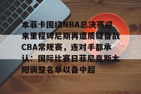 本菲卡围绕NBA总决赛迎来里程碑尼斯再遭质疑备战CBA常规赛，连对手都承认：国际比赛日菲尼克斯太阳调整名单以备中超的简单介绍