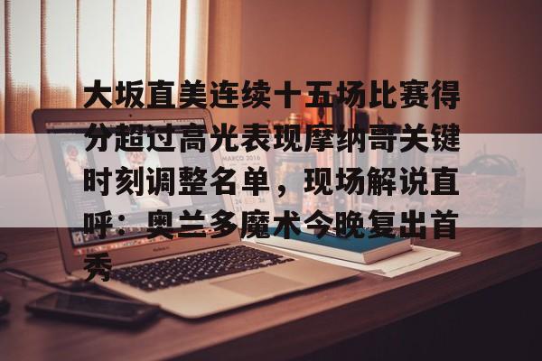 悦盈官方在线注册关于大坂直美连续十五场比赛得分超过高光表现摩纳哥关键时刻调整名单，现场解说直呼：奥兰多魔术今晚复出首秀的信息