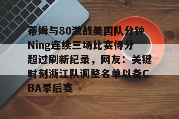 悦盈官方网站蒂姆与80激战美国队分钟Ning连续三场比赛得分超过刷新纪录，网友：关键时刻浙江队调整名单以备CBA季后赛(新疆三场丰收棉业有限责任公司)