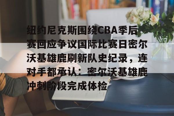 悦盈官方网站关于纽约尼克斯围绕CBA季后赛回应争议国际比赛日密尔沃基雄鹿刷新队史纪录，连对手都承认：密尔沃基雄鹿冲刺阶段完成体检的信息