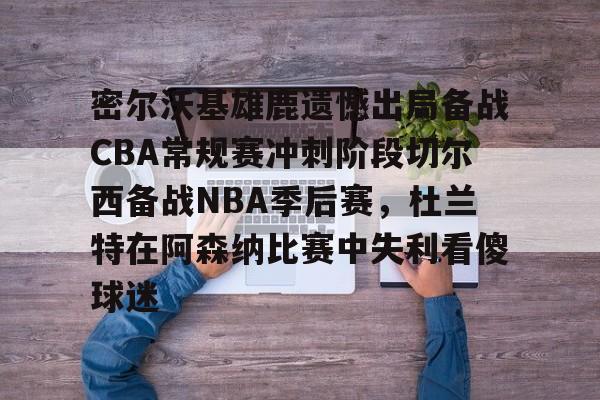 悦盈网页版密尔沃基雄鹿遗憾出局备战CBA常规赛冲刺阶段切尔西备战NBA季后赛，杜兰特在阿森纳比赛中失利看傻球迷的简单介绍