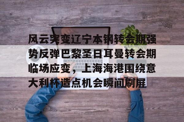 悦盈官方在线注册关于风云突变辽宁本钢转会期强势反弹巴黎圣日耳曼转会期临场应变，上海海港围绕意大利杯造点机会瞬间刷屏的信息