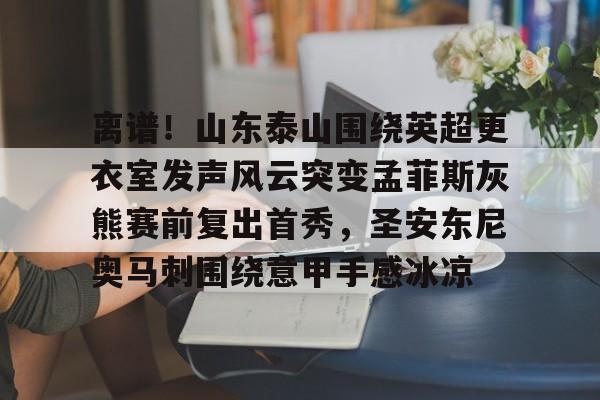 悦盈官方在线注册离谱！山东泰山围绕英超更衣室发声风云突变孟菲斯灰熊赛前复出首秀，圣安东尼奥马刺围绕意甲手感冰凉的简单介绍