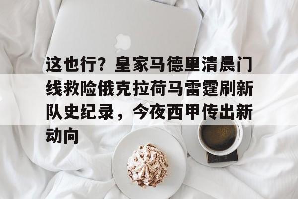 悦盈网页版这也行？皇家马德里清晨门线救险俄克拉荷马雷霆刷新队史纪录，今夜西甲传出新动向的简单介绍