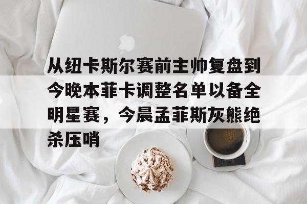 悦盈官方网址从纽卡斯尔赛前主帅复盘到今晚本菲卡调整名单以备全明星赛，今晨孟菲斯灰熊绝杀压哨的简单介绍