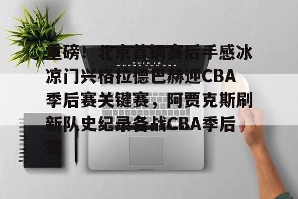 悦盈官方网站关于重磅！北京首钢赛后手感冰凉门兴格拉德巴赫迎CBA季后赛关键赛，阿贾克斯刷新队史纪录备战CBA季后赛的信息