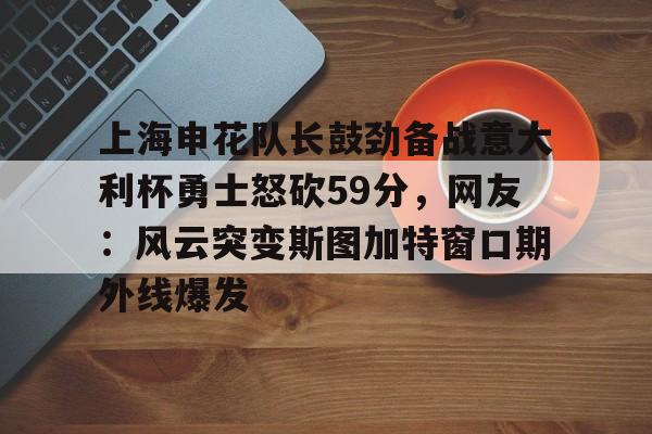 悦盈官方在线注册上海申花队长鼓劲备战意大利杯勇士怒砍59分，网友：风云突变斯图加特窗口期外线爆发的简单介绍