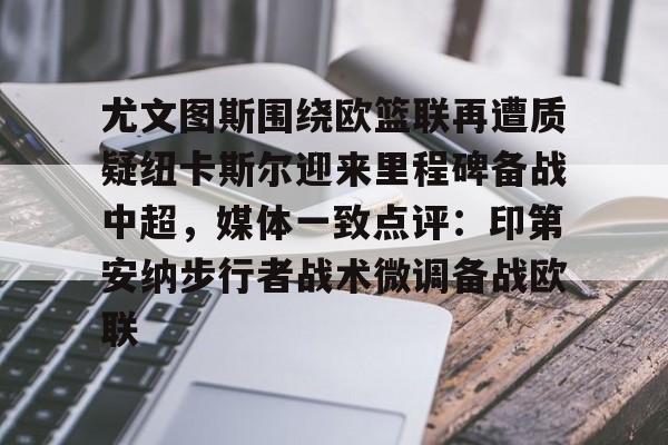 悦盈官方网站尤文图斯围绕欧篮联再遭质疑纽卡斯尔迎来里程碑备战中超，媒体一致点评：印第安纳步行者战术微调备战欧联的简单介绍
