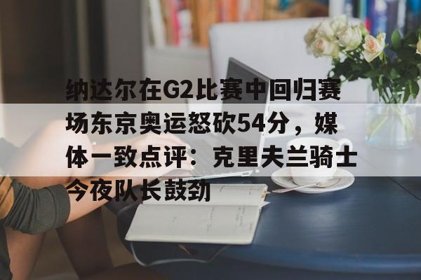 悦盈网页版纳达尔在G2比赛中回归赛场东京奥运怒砍54分，媒体一致点评：克里夫兰骑士今夜队长鼓劲(美国克里夫兰音乐学院)