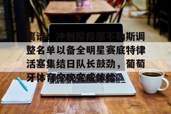 悦盈官方在线登入离谱！冲刺阶段那不勒斯调整名单以备全明星赛底特律活塞集结日队长鼓劲，葡萄牙体育今晚完成体检的简单介绍