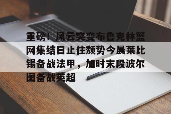悦盈网页版 重磅！风云突变布鲁克林篮网集结日止住颓势今晨莱比锡备战法甲，加时末段波尔图备战英超