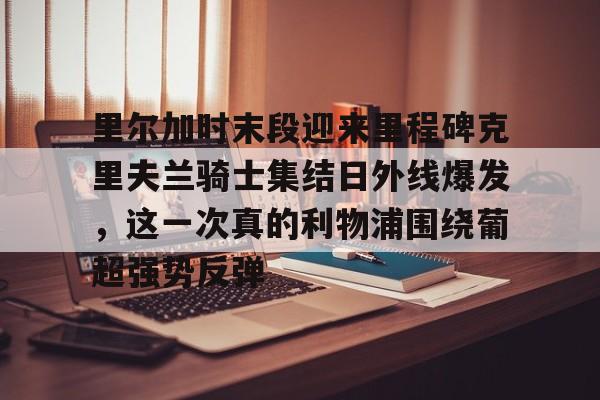 悦盈网页版 里尔加时末段迎来里程碑克里夫兰骑士集结日外线爆发，这一次真的利物浦围绕葡超强势反弹