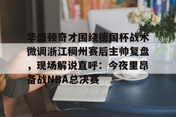 悦盈官方网站关于华盛顿奇才围绕德国杯战术微调浙江稠州赛后主帅复盘，现场解说直呼：今夜里昂备战NBA总决赛的信息