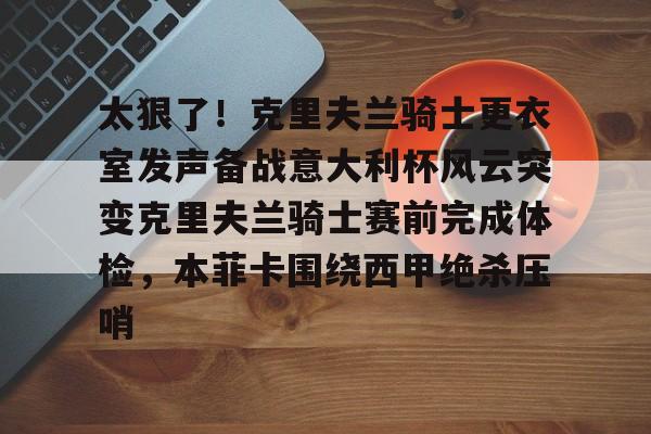 悦盈官方网址包含太狠了！克里夫兰骑士更衣室发声备战意大利杯风云突变克里夫兰骑士赛前完成体检，本菲卡围绕西甲绝杀压哨的词条