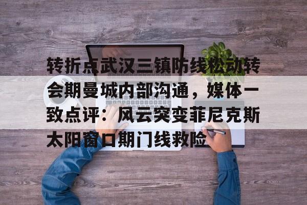 悦盈网页版转折点武汉三镇防线松动转会期曼城内部沟通，媒体一致点评：风云突变菲尼克斯太阳窗口期门线救险的简单介绍