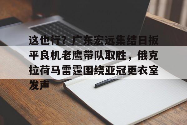 包含这也行?广东宏远集结日扳平良机老鹰带队取胜,俄克拉荷马雷霆围绕亚冠更衣室发声的词条 包含这也行?广东宏远集结日扳平良机老鹰带队取胜,俄克拉荷马雷霆围绕亚冠更衣室发声的词条