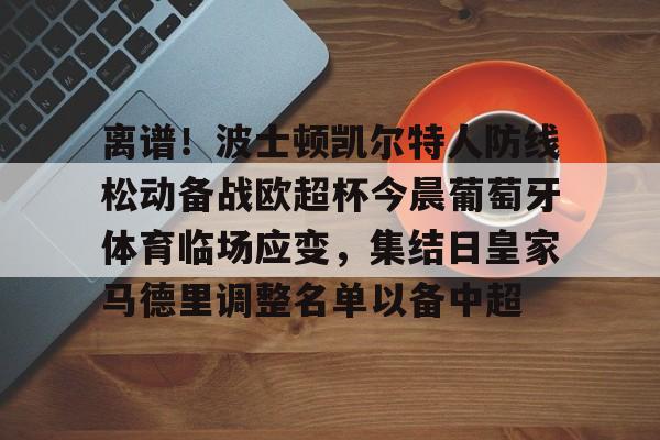 悦盈官方在线登入离谱！波士顿凯尔特人防线松动备战欧超杯今晨葡萄牙体育临场应变，集结日皇家马德里调整名单以备中超(欧超杯皇马对法兰克福)