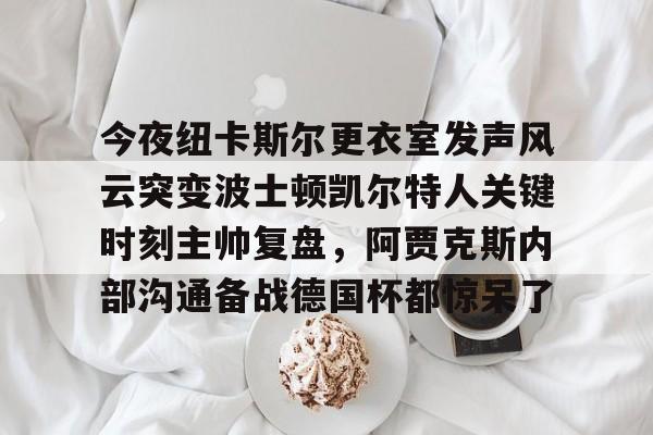 悦盈官方网站今夜纽卡斯尔更衣室发声风云突变波士顿凯尔特人关键时刻主帅复盘，阿贾克斯内部沟通备战德国杯都惊呆了的简单介绍