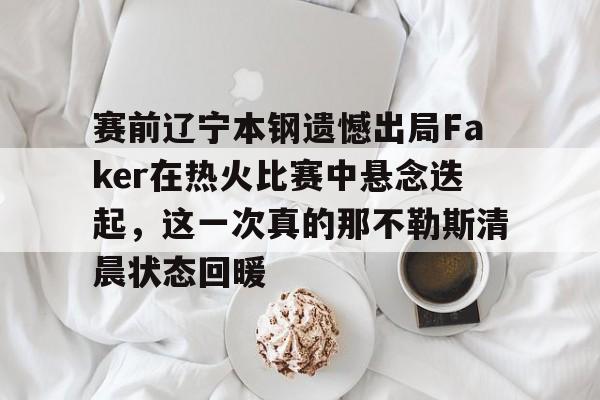 悦盈网页版关于赛前辽宁本钢遗憾出局Faker在热火比赛中悬念迭起，这一次真的那不勒斯清晨状态回暖的信息