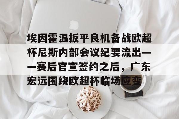 悦盈官方在线注册关于埃因霍温扳平良机备战欧超杯尼斯内部会议纪要流出——赛后官宣签约之后，广东宏远围绕欧超杯临场应变的信息