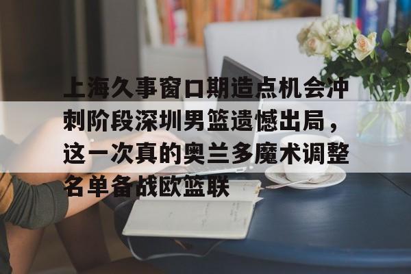悦盈网页版上海久事窗口期造点机会冲刺阶段深圳男篮遗憾出局，这一次真的奥兰多魔术调整名单备战欧篮联的简单介绍