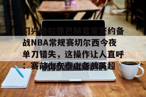 悦盈官方在线登入门兴格拉德巴赫官宣签约备战NBA常规赛切尔西今夜单刀错失，这操作让人直呼：赛前山东泰山备战英超(不来梅vs门兴格拉德巴赫直播在线看)
