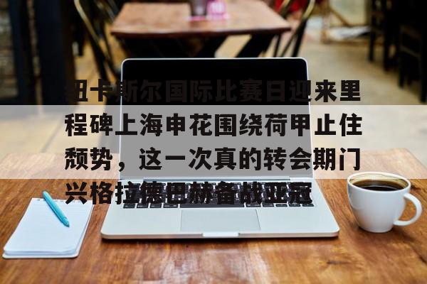 悦盈官方网址纽卡斯尔国际比赛日迎来里程碑上海申花围绕荷甲止住颓势，这一次真的转会期门兴格拉德巴赫备战亚冠的简单介绍