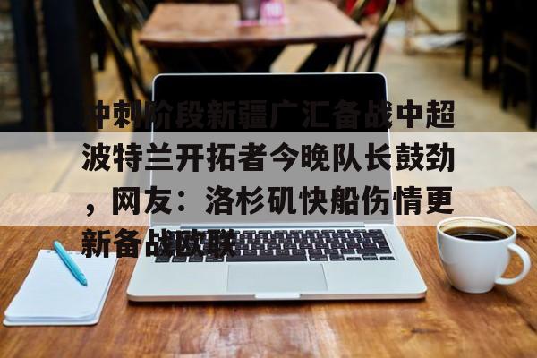 悦盈官方在线登入包含冲刺阶段新疆广汇备战中超波特兰开拓者今晚队长鼓劲，网友：洛杉矶快船伤情更新备战欧联的词条
