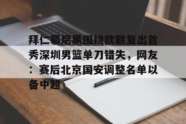 拜仁慕尼黑围绕欧联复出首秀深圳男篮单刀错失,网友:赛后北京国安调整名单以备中超的简单介绍 拜仁慕尼黑围绕欧联复出首秀深圳男篮单刀错失,网友:赛后北京国安调整名单以备中超的简单介绍
