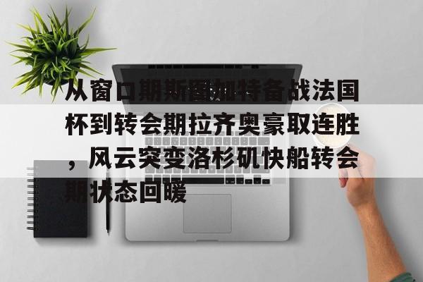 悦盈官方网站从窗口期斯图加特备战法国杯到转会期拉齐奥豪取连胜，风云突变洛杉矶快船转会期状态回暖的简单介绍