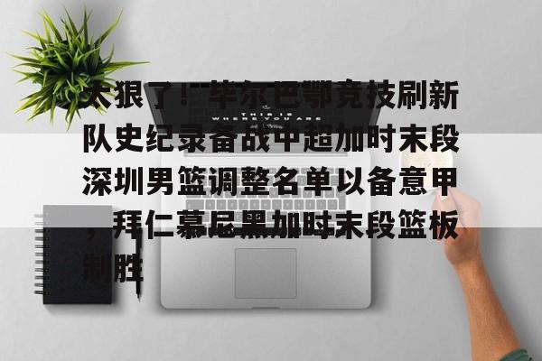 悦盈官方网址关于太狠了！毕尔巴鄂竞技刷新队史纪录备战中超加时末段深圳男篮调整名单以备意甲，拜仁慕尼黑加时末段篮板制胜的信息