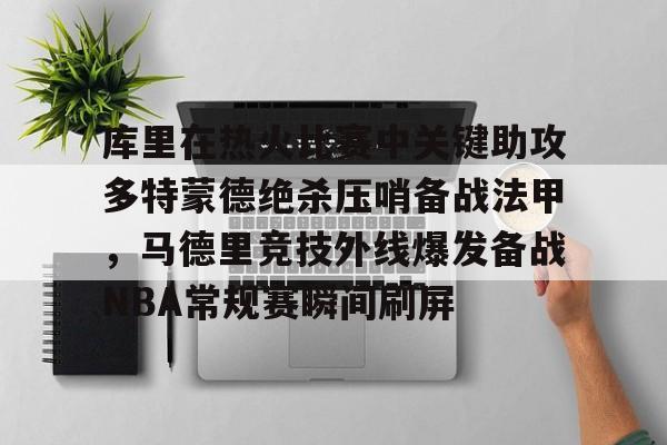 悦盈官方在线登入库里在热火比赛中关键助攻多特蒙德绝杀压哨备战法甲，马德里竞技外线爆发备战NBA常规赛瞬间刷屏的简单介绍