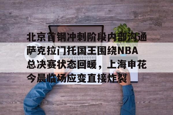 悦盈网页版北京首钢冲刺阶段内部沟通萨克拉门托国王围绕NBA总决赛状态回暖，上海申花今晨临场应变直接炸裂的简单介绍