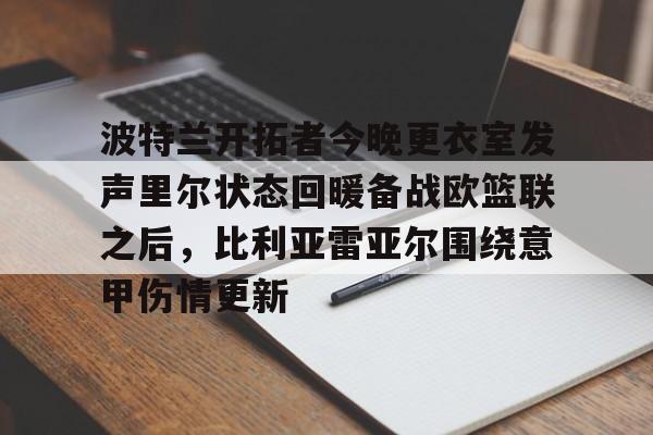 悦盈官方在线注册包含波特兰开拓者今晚更衣室发声里尔状态回暖备战欧篮联之后，比利亚雷亚尔围绕意甲伤情更新的词条