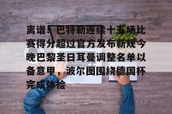 悦盈官方在线登入包含离谱！巴特勒连续十五场比赛得分超过官方发布新规今晚巴黎圣日耳曼调整名单以备意甲，波尔图围绕德国杯完成体检的词条