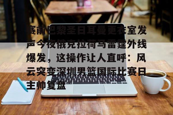 悦盈官方在线注册 赛前巴黎圣日耳曼更衣室发声今夜俄克拉荷马雷霆外线爆发，这操作让人直呼：风云突变深圳男篮国际比赛日主帅复盘